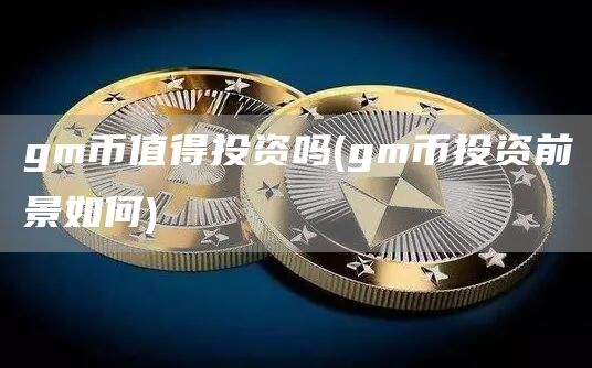 gm币值得投资吗 - gm币投资前景如何